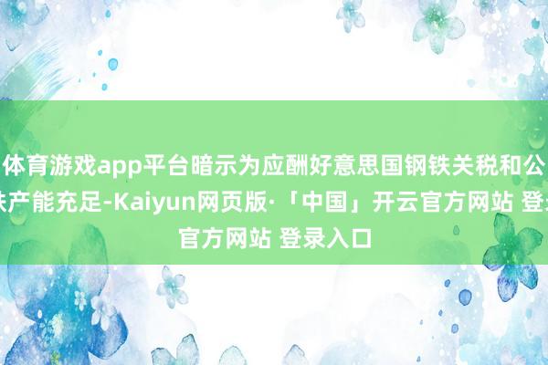 体育游戏app平台暗示为应酬好意思国钢铁关税和公共钢铁产能充足-Kaiyun网页版·「中国」开云官方网站 登录入口