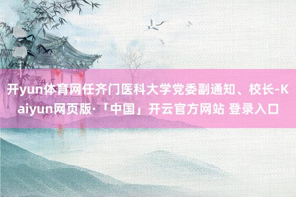 开yun体育网任齐门医科大学党委副通知、校长-Kaiyun网页版·「中国」开云官方网站 登录入口