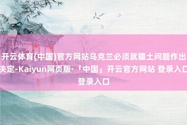 开云体育(中国)官方网站乌克兰必须就疆土问题作出决定-Kaiyun网页版·「中国」开云官方网站 登录入口