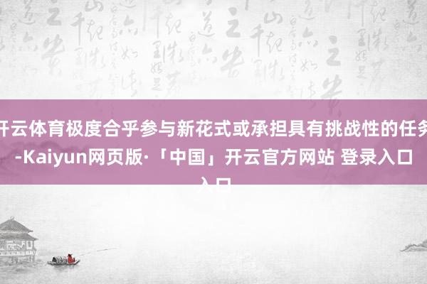 开云体育极度合乎参与新花式或承担具有挑战性的任务-Kaiyun网页版·「中国」开云官方网站 登录入口