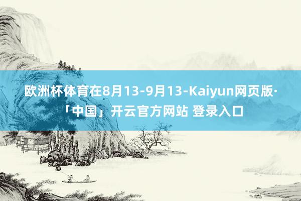 欧洲杯体育在8月13-9月13-Kaiyun网页版·「中国」开云官方网站 登录入口