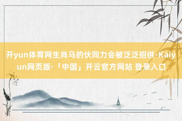 开yun体育网生肖马的伙同力会被泛泛招供-Kaiyun网页版·「中国」开云官方网站 登录入口