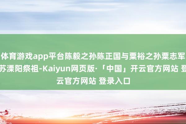 体育游戏app平台陈毅之孙陈正国与粟裕之孙粟志军同赴江苏溧阳祭祖-Kaiyun网页版·「中国」开云官方网站 登录入口