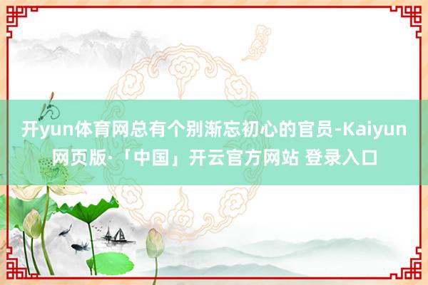 开yun体育网总有个别渐忘初心的官员-Kaiyun网页版·「中国」开云官方网站 登录入口