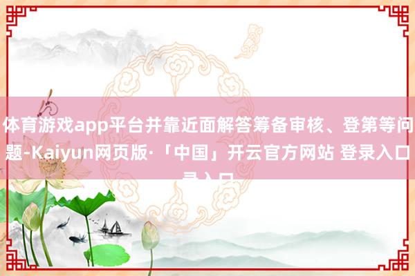 体育游戏app平台并靠近面解答筹备审核、登第等问题-Kaiyun网页版·「中国」开云官方网站 登录入口