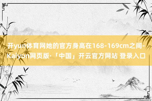 开yun体育网她的官方身高在168-169cm之间-Kaiyun网页版·「中国」开云官方网站 登录入口