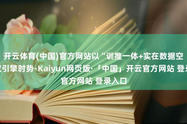 开云体育(中国)官方网站以“训推一体+实在数据空间”双引擎时势-Kaiyun网页版·「中国」开云官方网站 登录入口