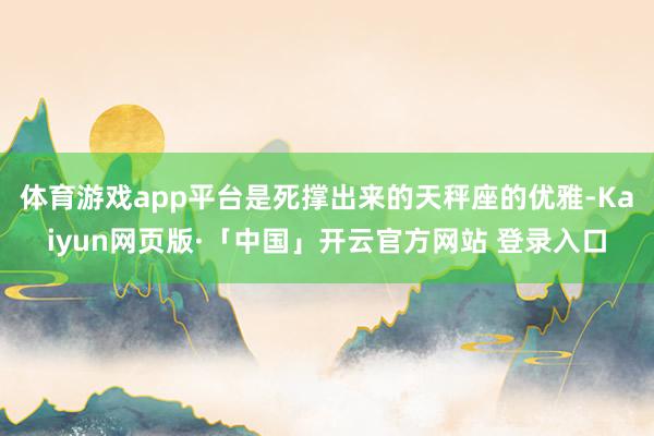 体育游戏app平台是死撑出来的天秤座的优雅-Kaiyun网页版·「中国」开云官方网站 登录入口