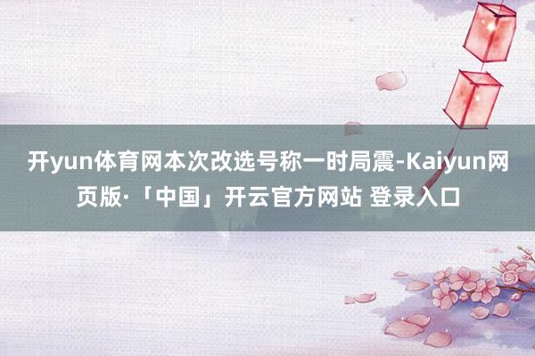 开yun体育网本次改选号称一时局震-Kaiyun网页版·「中国」开云官方网站 登录入口