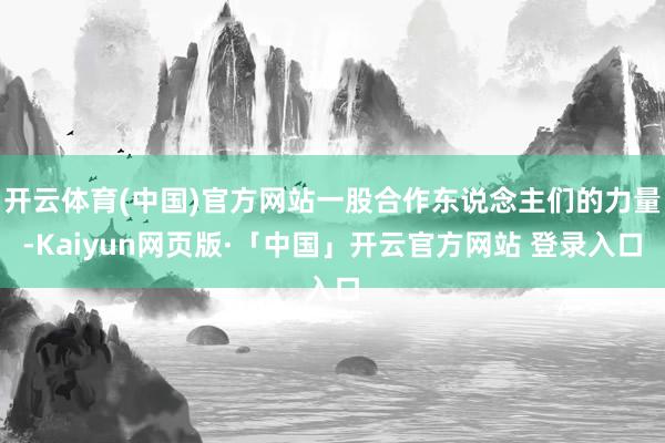 开云体育(中国)官方网站一股合作东说念主们的力量-Kaiyun网页版·「中国」开云官方网站 登录入口