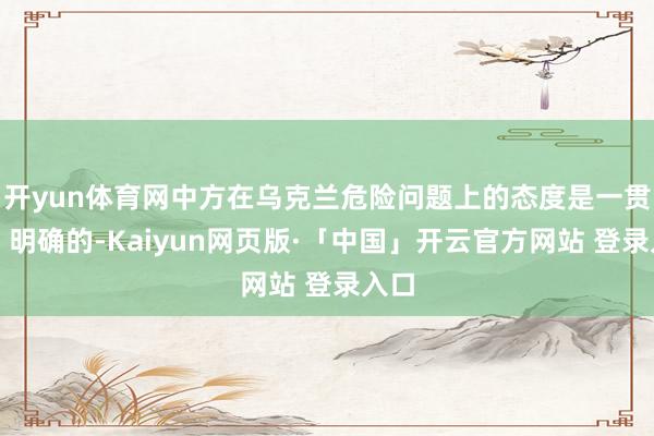 开yun体育网中方在乌克兰危险问题上的态度是一贯的、明确的-Kaiyun网页版·「中国」开云官方网站 登录入口