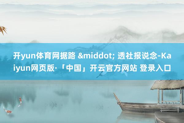 开yun体育网据路 &middot; 透社报说念-Kaiyun网页版·「中国」开云官方网站 登录入口