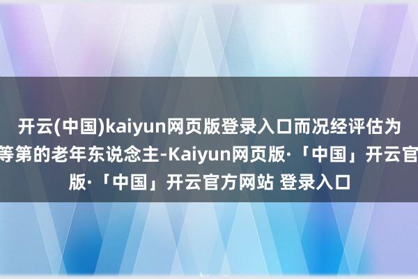 开云(中国)kaiyun网页版登录入口而况经评估为中度及以上失能等第的老年东说念主-Kaiyun网页版·「中国」开云官方网站 登录入口
