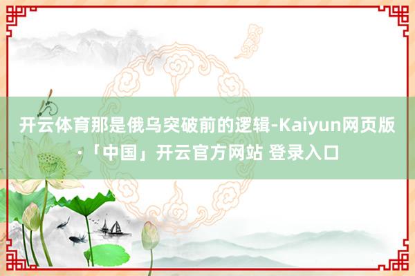 开云体育那是俄乌突破前的逻辑-Kaiyun网页版·「中国」开云官方网站 登录入口