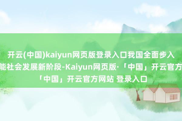 开云(中国)kaiyun网页版登录入口我国全面步入智能经济和智能社会发展新阶段-Kaiyun网页版·「中国」开云官方网站 登录入口