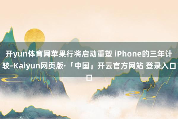 开yun体育网苹果行将启动重塑 iPhone的三年计较-Kaiyun网页版·「中国」开云官方网站 登录入口