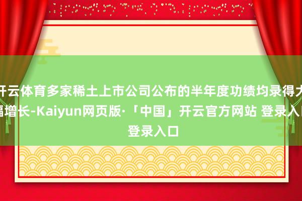 开云体育多家稀土上市公司公布的半年度功绩均录得大幅增长-Kaiyun网页版·「中国」开云官方网站 登录入口
