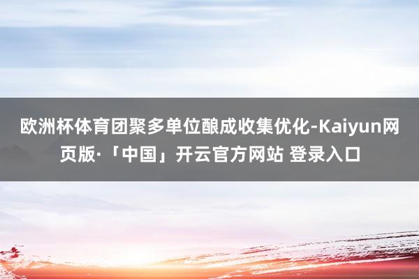 欧洲杯体育团聚多单位酿成收集优化-Kaiyun网页版·「中国」开云官方网站 登录入口