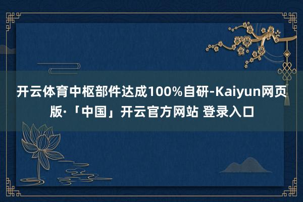 开云体育中枢部件达成100%自研-Kaiyun网页版·「中国」开云官方网站 登录入口