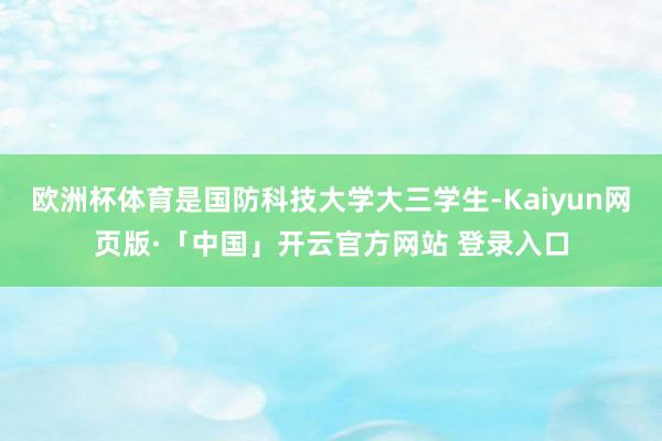 欧洲杯体育是国防科技大学大三学生-Kaiyun网页版·「中国」开云官方网站 登录入口