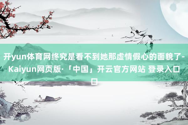 开yun体育网终究是看不到她那虚情假心的面貌了-Kaiyun网页版·「中国」开云官方网站 登录入口