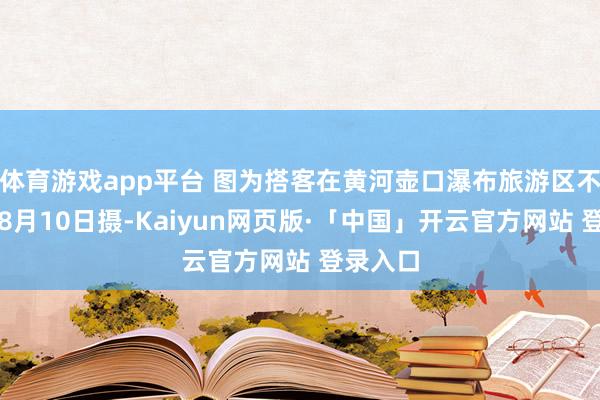 体育游戏app平台 图为搭客在黄河壶口瀑布旅游区不雅瀑（8月10日摄-Kaiyun网页版·「中国」开云官方网站 登录入口