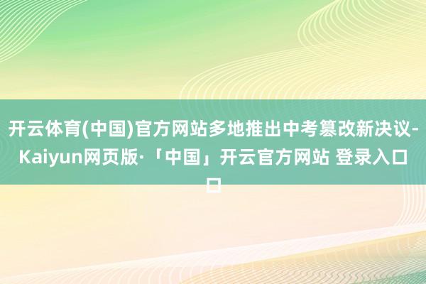 开云体育(中国)官方网站多地推出中考篡改新决议-Kaiyun网页版·「中国」开云官方网站 登录入口