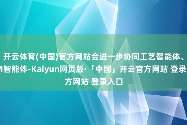 开云体育(中国)官方网站会进一步协同工艺智能体、TPM智能体-Kaiyun网页版·「中国」开云官方网站 登录入口