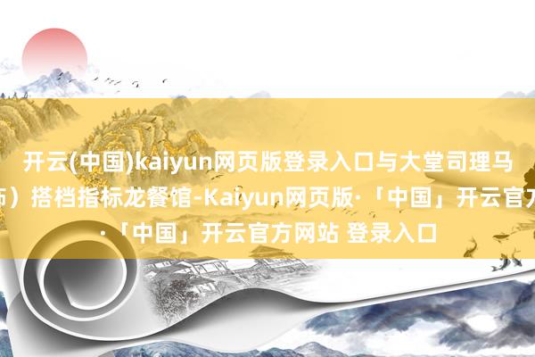 开云(中国)kaiyun网页版登录入口与大堂司理马俊生（蒋奇明饰）搭档指标龙餐馆-Kaiyun网页版·「中国」开云官方网站 登录入口