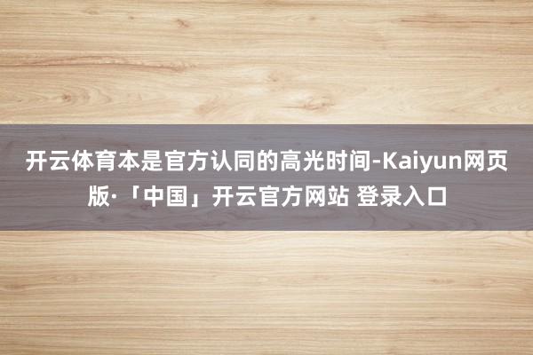 开云体育本是官方认同的高光时间-Kaiyun网页版·「中国」开云官方网站 登录入口