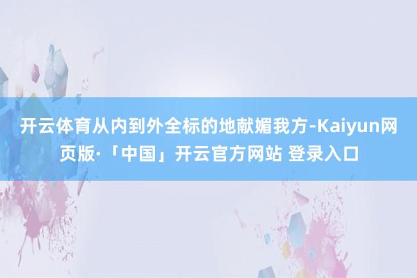 开云体育从内到外全标的地献媚我方-Kaiyun网页版·「中国」开云官方网站 登录入口