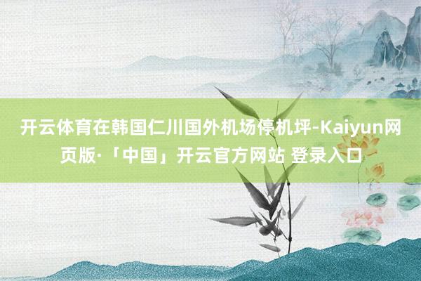 开云体育在韩国仁川国外机场停机坪-Kaiyun网页版·「中国」开云官方网站 登录入口