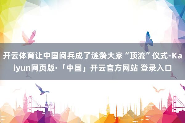 开云体育让中国阅兵成了涟漪大家“顶流”仪式-Kaiyun网页版·「中国」开云官方网站 登录入口