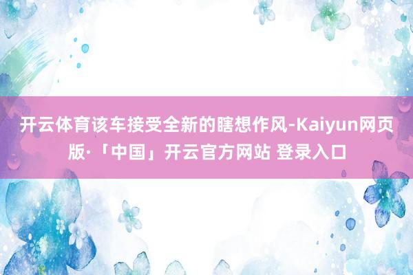 开云体育该车接受全新的瞎想作风-Kaiyun网页版·「中国」开云官方网站 登录入口