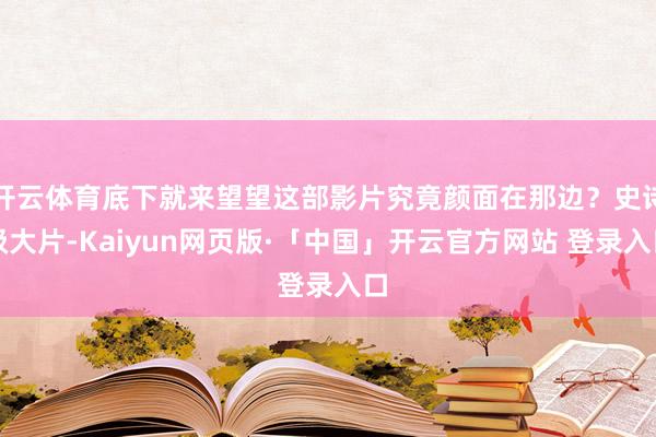开云体育底下就来望望这部影片究竟颜面在那边？史诗级大片-Kaiyun网页版·「中国」开云官方网站 登录入口