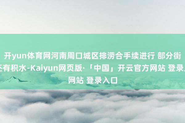 开yun体育网河南周口城区排涝合手续进行 部分街谈还有积水-Kaiyun网页版·「中国」开云官方网站 登录入口