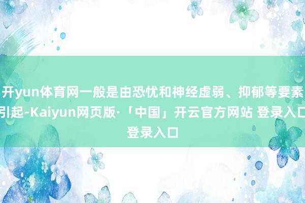 开yun体育网一般是由恐忧和神经虚弱、抑郁等要素引起-Kaiyun网页版·「中国」开云官方网站 登录入口