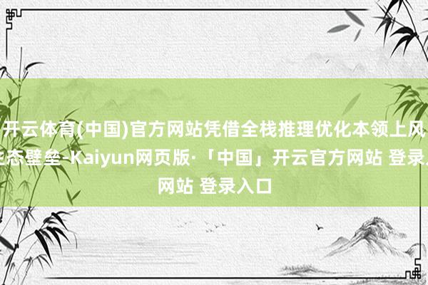 开云体育(中国)官方网站凭借全栈推理优化本领上风与生态壁垒-Kaiyun网页版·「中国」开云官方网站 登录入口
