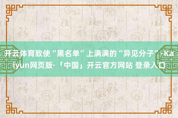 开云体育致使“黑名单”上满满的“异见分子”-Kaiyun网页版·「中国」开云官方网站 登录入口