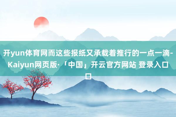 开yun体育网而这些报纸又承载着推行的一点一滴-Kaiyun网页版·「中国」开云官方网站 登录入口