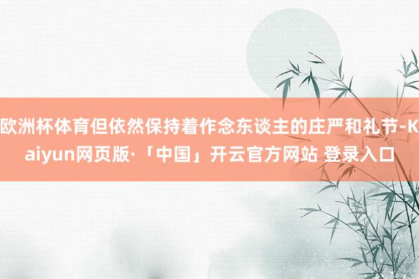 欧洲杯体育但依然保持着作念东谈主的庄严和礼节-Kaiyun网页版·「中国」开云官方网站 登录入口