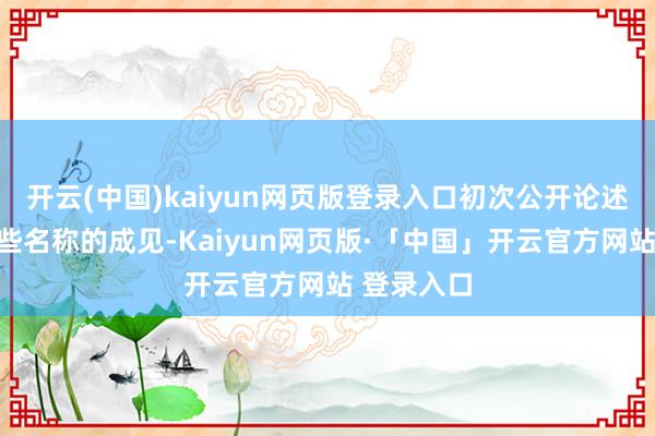 开云(中国)kaiyun网页版登录入口初次公开论述了他对这些名称的成见-Kaiyun网页版·「中国」开云官方网站 登录入口