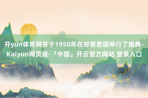 开yun体育网并于1950年在好意思国举行了婚典-Kaiyun网页版·「中国」开云官方网站 登录入口