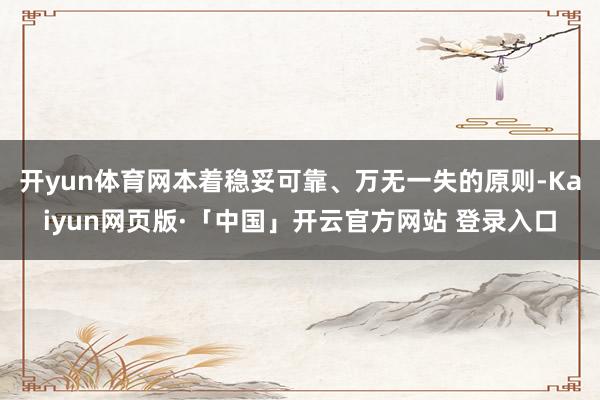 开yun体育网本着稳妥可靠、万无一失的原则-Kaiyun网页版·「中国」开云官方网站 登录入口
