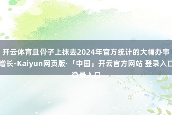 开云体育且骨子上抹去2024年官方统计的大幅办事增长-Kaiyun网页版·「中国」开云官方网站 登录入口