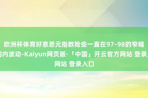 欧洲杯体育好意思元指数险些一直在97-98的窄幅区间内波动-Kaiyun网页版·「中国」开云官方网站 登录入口