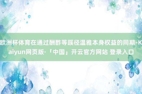 欧洲杯体育在通过酬酢等蹊径温雅本身权益的同期-Kaiyun网页版·「中国」开云官方网站 登录入口