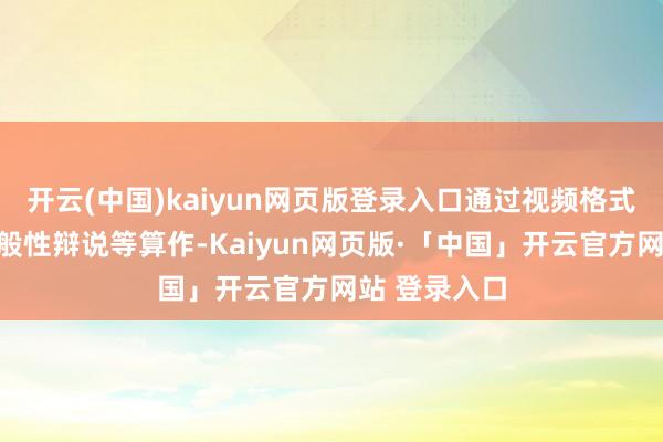 开云(中国)kaiyun网页版登录入口通过视频格式投入联大一般性辩说等算作-Kaiyun网页版·「中国」开云官方网站 登录入口